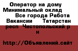 Оператор на дому › Минимальный оклад ­ 40 000 - Все города Работа » Вакансии   . Татарстан респ.,Чистопольский р-н